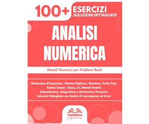 Analisi Numerica: 100+ Esercizi con Metodi, Algoritmi e Soluzioni Dettagliate