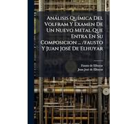 Anàlisis QuÃ-mica Del Volfram Y Examen De Un Nuevo Metal Que Entra En Su Composicion ... /fausto Y Juan JosÃ(c) De Elhuyar