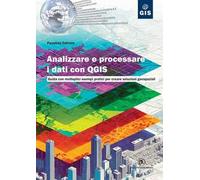 Analizzare e processare i dati con QGIS. Guida con molteplici esempi pratici per creare soluzioni geospaziali