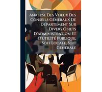 Analyse Des Voeux Des Conseils GÃ(c)nÃ(c)raux De DÃ(c)partement Sur Divers Objets D'administration Et D'utilitÃ(c) Publique, Soit Locale, Soit GÃ(c)nÃ(c)rale