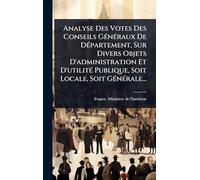 Analyse Des Votes Des Conseils GÃ(c)nÃ(c)raux De DÃ(c)partement, Sur Divers Objets D'administration Et D'utilitÃ(c) Publique, Soit Locale, Soit GÃ(c)nÃ(c)rale...