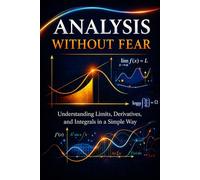 Analysis Without Fear: Stop Memorizing. Start Understanding Limits, Derivatives, and Integrals.