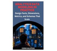 Analytics Data Modeling in Practice: Design Facts, Dimensions, Metrics, and Schemas That Scale