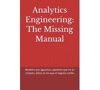 Analytics Engineering: The Missing Manual: Modelos que aguantan, pipelines que no se rompen, datos en los que el negocio confía