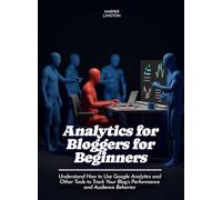 Analytics for Bloggers for Beginners: Understand How to Use Google Analytics and Other Tools to Track Your Blog's Performance and Audience Behavior