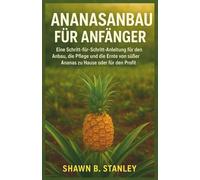 ANANASANBAU FÜR ANFÄNGER: Eine Schritt-für-Schritt-Anleitung für den Anbau, die Pflege und die Ernte von süßer Ananas zu Hause oder für den Profit