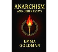 Anarchism and Other Essays: Political essays on freedom, social justice, feminism, and the critique of state power in early 20th century radical thought