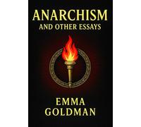 Anarchism and Other Essays: Political essays on freedom, social justice, feminism, and the critique of state power in early 20th century radical thought