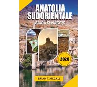 ANATOLIA SUDORIENTALE Guida Di Viaggio 2026: Scopri Göbekli Tepe, paesaggi mesopotamici, città storiche, cibo locale, rovine antiche, gemme nascoste e ... nel sud della Turchia nel 2026