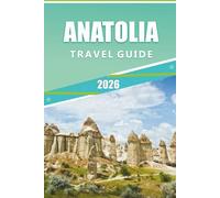 ANATOLIA TRAVEL GUIDE 2026: Exploring Turkey’s Heartland, Attractions, Historic Cities, Coastal Adventures, Cultural Trails, Local Cuisine and Practical Tips for Every Travelers.