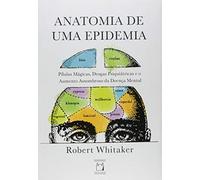 Anatomia de Uma Epidemia. Pílulas Mágicas, Drogas Psiquiátricas e o Aumento Assombroso da Doença Mental