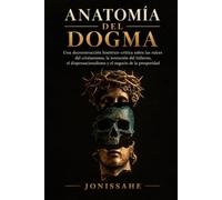 ANATOMÍA DEL DOGMA: Una deconstrucción histórico-crítica sobre las raíces del cristianismo, la invención del Infierno, el dispensacionalismo y el negocio de la prosperidad.