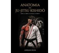 ANATOMIA DEL JU-JITSU KISHIDŌ: L'Arte, il Corpo, la Scienza, Lo Spirito