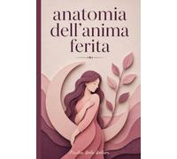 Anatomia dell'anima ferita: Riconoscere il dolore, comprendere le proprie difese, trasformare la propria vita.