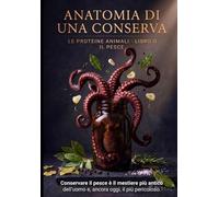 Anatomia di una Conserva - Il Pesce: La scienza e le tecniche della conservazione ittica: molluschi, crostacei, alghe e prodotti ittici, dal garum all'alta cucina