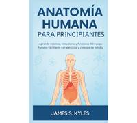 ANATOMÍA HUMANA PARA PRINCIPIANTES: Aprenda sistemas, estructuras y funciones del cuerpo humano fácilmente con ejercicios y consejos de estudio