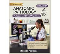ANATOMIC PATHOLOGY Protocols And Clinical Algorithms 2026-2027: Systematic Diagnostic Protocols and Classification Frameworks for Board Preparation