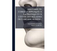 Anatomie De L'oreille AppliquÃ(c)e À La Pratique Et À L'Ã(c)tude Des Maladies De L'organe Auditif...
