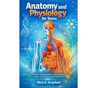Anatomy and physiology for Teens: A Teen's Friendly Guide to Body Systems, Organs, and How the Human Body Works