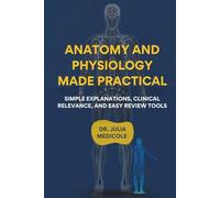 Anatomy And Physiology Made Practical: Simple Explanations, Clinical Relevance, and Easy Review Tools