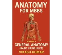 ANATOMY FOR MBBS - Volume 1 General Anatomy (Basic Principles): A Complete CBME-Based Guide to Anatomical Terminology, Tissues, Bones, Joints, Embryology & Imaging Basics for First-Year MBBS Students