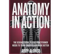 Anatomy In Action: The Science Every Pilates Practitioner Needs to Train Smarter and Move Better