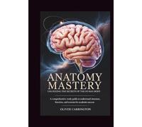 ANATOMY MASTERY: UNLOCKING THE SECRETS OF THE HUMAN BODY: A Comprehensive Study Guide to Understand Structure, Function, and Systems for Academic Success