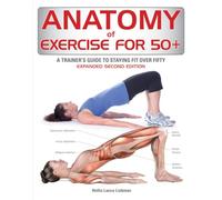 Anatomy of Exercise for 50+: A Trainer's Guide to Staying Fit over Fifty