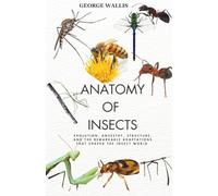 ANATOMY OF INSECTS: Evolution, Ancestry, Structure, and the Remarkable Adaptations That Shaped the Insect World