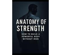 Anatomy of Strength: How to Build a Powerful Body Without Iron