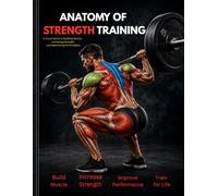 Anatomy of Strength Training: The Complete Guide to Exercise Mechanics, Muscle Development & Safe Performance: Master 180+ Pages of Original ... Fitness Professionals & Serious Athletes