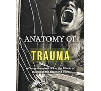 ANATOMY OF TRAUMA: A Comprehensive Look at the Effects of Trauma on the Brain and Body