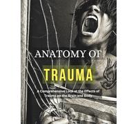 ANATOMY OF TRAUMA: A Comprehensive Look at the Effects of Trauma on the Brain and Body