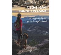 Anche i cani hanno un'anima. Un viaggio nella vita spirituale degli animal...