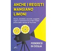 Anche i registi mangiano limoni. Storie, aneddoti, racconti, soggetti, sogni e ossessioni di un film-maker prima della venuta di YouTube. Ediz. integrale