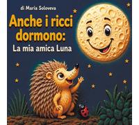 Anche i ricci dormono: La mia amica Luna: Una dolce storia della buonanotte per i più piccoli sulle fasi della Luna