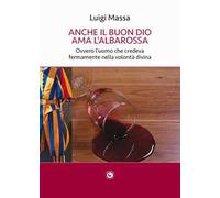 Anche il buon Dio ama l'albarossa. Ovvero l'uomo che credeva fermamente nella volontà divina