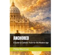 ANCHORED: A Guide to Catholic Truth for the Modern Age
