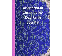 Anchored in Christ: A 90-Day Faith Journal: Daily Scripture, Reflection Prompts, Prayer Space, and Faith Actions to Strengthen Your Trust in God and Build an Unshakable Spiritual Foundation
