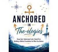Anchored In The-ologies: Know God. Understand Truth. Stand Firm Building a Biblical Foundation for What You Believe