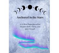 Anchored in the Stars: A 52-Week Prayer Journal for Steadfast Faith, Clarity, and Quiet Strength