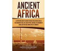 Ancient Africa: A Captivating Guide to Ancient African Civilizations, Such as the Kingdom of Kush, the Land of Punt, Carthage, the Kingdom of Aksum, and the Mali Empire with its Timbuktu