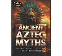 Ancient Aztec Myths: A Guide to Gods, Heroes, and Tales of Tenochtitlan