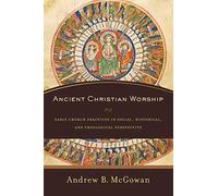 Ancient Christian Worship: Early Church Practices in Social, Historical, and Theological Perspective