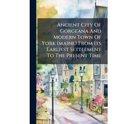 Ancient City Of Gorgeana And Modern Town Of York (maine) From Its Earliest Settlement To The Present Time