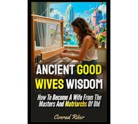 Ancient Good Wives Wisdom: How To Become A Wife From The Masters And Matriarchs Of Old