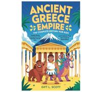 Ancient Greece Empire: The Complete History for kids: Timeless Stories, Amazing Discoveries, Legendary Heroes, Gods, and Creatures That Have Inspired Generations