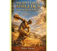 ANCIENT GREEK ATHLETICS AND SACRED GAMES: A SIMPLE INTRODUCTION TO OLYMPIA AND COMPETITIVE FESTIVALS