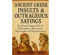 Ancient Greek Insults & Outrageous Sayings: The Sharp-Tongued Wit of Philosophers, Warriors & Playwrights of Classical Greece