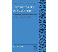 Ancient Greek Scholarship: A Guide to Finding, Reading, and Understanding Scholia, Commentaries, Lexica, and Grammatical Treatises: From Their . . . ... from Their Beginnings to the Byzantine Period